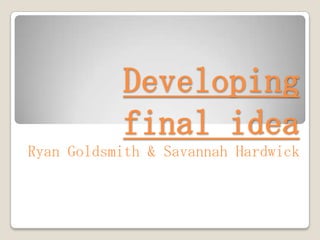 Developing
           final idea
Ryan Goldsmith & Savannah Hardwick
 