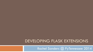 DEVELOPING FLASK EXTENSIONS
Rachel Sanders @ PyTennessee 2014

 
