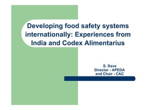 Developing food safety systems
internationally: Experiences from
  India and Codex Alimentarius


                          S. Dave
                     Director - APEDA
                     and Chair - CAC
 