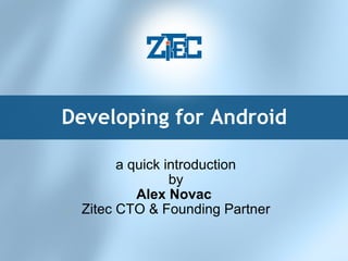 Developing for Android a quick introduction by Alex Novac   Zitec CTO & Founding Partner 