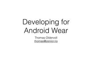 Developing for 
Android Wear 
Thomas Oldervoll 
thomas@zenior.no 
 