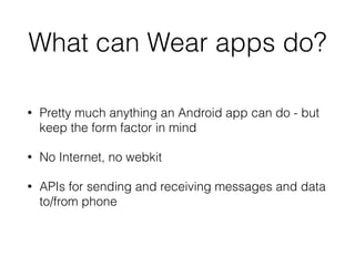 What can Wear apps do? 
• Pretty much anything an Android app can do - but 
keep the form factor in mind 
• No Internet, no webkit 
• APIs for sending and receiving messages and data 
to/from phone 
 