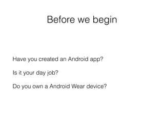 Before we begin 
Have you created an Android app? 
Is it your day job? 
Do you own a Android Wear device? 
 