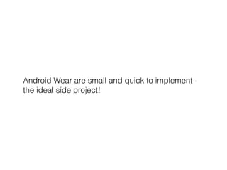 Android Wear are small and quick to implement - 
the ideal side project! 
 