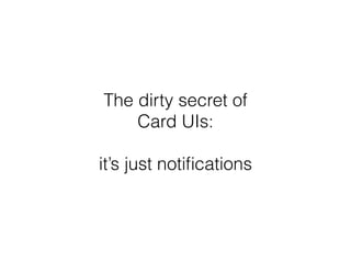 The dirty secret of 
Card UIs: 
it’s just notifications 
 