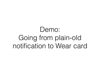 Demo: 
Going from plain-old 
notification to Wear card 
 