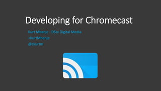 Developing for Chromecast
Kurt Mbanje : DStv Digital Media
+KurtMbanje
@ckurtm
 