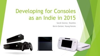 Developing for Consoles
as an Indie in 2015
Sarah Sexton, Voxelles
Kevin Geisler, Young Horses
 