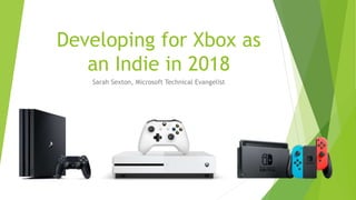 Developing for Xbox as
an Indie in 2018
Sarah Sexton, Microsoft Technical Evangelist
 