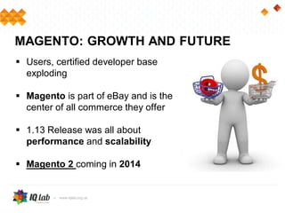  Users, certified developer base
exploding
 Magento is part of eBay and is the
center of all commerce they offer
 1.13 Release was all about
performance and scalability
 Magento 2 coming in 2014
MAGENTO: GROWTH AND FUTURE
 