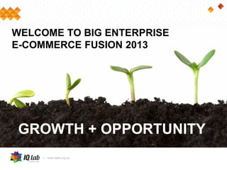WELCOME TO BIG ENTERPRISE
E-COMMERCE FUSION 2013
GROWTH + OPPORTUNITY
 