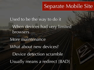 Separate Mobile Site

Used to be the way to do it
 When devices had very limited
 browsers
More maintenance
What about new devices?
 Device detection scramble
Usually means a redirect [BAD]
 