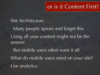 or is it Content First?

Site Architecture
 Many people ignore and forget this
Using all your content might not be the
answer
 But mobile users often want it all
What do mobile users need on your site?
Use analytics
 