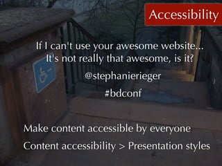 Accessibility

  If I can't use your awesome website...
     It's not really that awesome, is it?
              @stephanierieger
                  #bdconf


Make content accessible by everyone
Content accessibility > Presentation styles
 