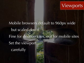 Viewports


Mobile browsers default to 960px wide
 but scaled down
Fine for desktop sites, not for mobile sites
Set the viewport...
 carefully
 