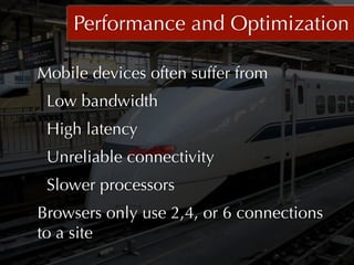 Performance and Optimization

Mobile devices often suffer from
 Low bandwidth
 High latency
 Unreliable connectivity
 Slower processors
Browsers only use 2,4, or 6 connections
to a site
 