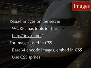 Images

Resize images on the server
 WURFL has tools for this
 http://tinysrc.net/
For images used in CSS
 Base64 encode images, embed in CSS
 Use CSS sprites
 