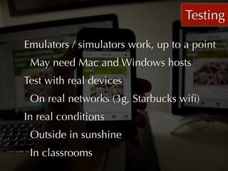 Testing

Emulators / simulators work, up to a point
 May need Mac and Windows hosts
Test with real devices
 On real networks (3g, Starbucks wiﬁ)
In real conditions
 Outside in sunshine
 In classrooms
 