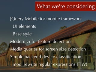 What we're considering

JQuery Mobile for mobile framework
 UI elements
 Base style
Modernizr for feature detection
Media queries for screen size detection
Simple backend device classiﬁcation
 mod_rewrite regular expressions FTW! 
 