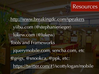 Resources

http://www.breakingdc.com/speakers
 yiibu.com (@stephanierieger)
 lukew.com (@lukew)
Tools and Frameworks
 jquerymobile.com, sencha.com, etc
@grigs, @snookca, @ppk, etc:
 https://twitter.com/#!/scottylogan/mobile
 