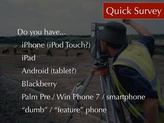 Quick Survey

Do you have...
 iPhone (iPod Touch?)
 iPad
 Android (tablet?)
 Blackberry
 Palm Pre / Win Phone 7 / smartphone
 “dumb” / “feature” phone
 