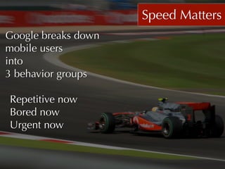 Speed Matters
Google breaks down
mobile users
into
3 behavior groups

Repetitive now
Bored now
Urgent now
 