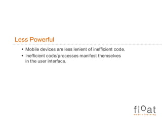 Less PowerfulMobile devices are less lenient of inefficient code.Inefficient code/processes manifest themselves in the user interface.