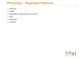 PhoneGap – Supported PlatformsAndroidBada*BlackBerry WebWorks (5.0 & 6.0)iOSSymbianwebOS