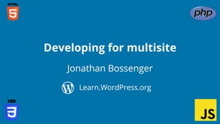 Jonathan Bossenger
Learn.WordPress.org
Developing for multisite
 
