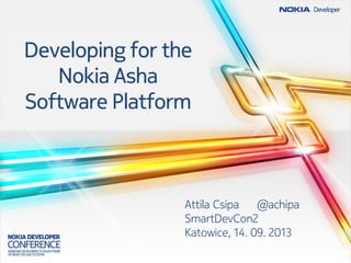 Developing for the
Nokia Asha
Software Platform
Attila Csipa @achipa
SmartDevCon2
Katowice, 14. 09. 2013
 