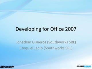 Developing for Office 2007 Jonathan Cisneros (Southworks SRL) Ezequiel Jadib (Southworks SRL) 