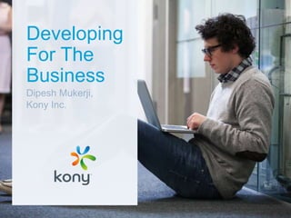 Developing
For The
Business
Dipesh Mukerji,
Kony Inc.
 