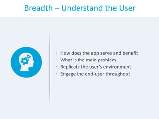 Breadth – Understand the User
• How does the app serve and benefit
• What is the main problem
• Replicate the user’s environment
• Engage the end-user throughout
 