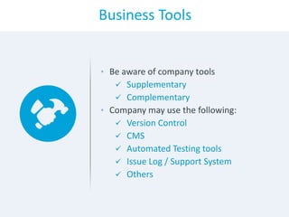 Business Tools
• Be aware of company tools
 Supplementary
 Complementary
• Company may use the following:
 Version Control
 CMS
 Automated Testing tools
 Issue Log / Support System
 Others
 