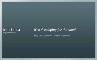 Web developing for the cloud
Andy Still – Technical Director, Intechnica
 