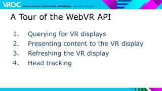 1. Querying for VR displays
2. Presenting content to the VR display
3. Refreshing the VR display
4. Head tracking
A Tour of the WebVR API
 