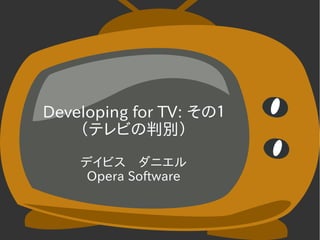 Developing for TV: その１
（テレビの判別）
デイビス　ダニエル
Opera Software
Developing for TV: その１
（テレビの判別）
デイビス　ダニエル
Opera Software
 