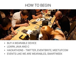 HOW TO BEGIN 
• BUY A WEARABLE DEVICE 
• LEARN JAVA AND C 
• HACKATHONS - TWITTER, EVENTBRITE, MEETUP.COM 
• EVENTS LIKE WE ARE WEARABLES, SMARTWEEK 
 