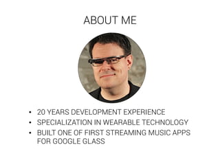ABOUT ME 
• 20 YEARS DEVELOPMENT EXPERIENCE 
• SPECIALIZATION IN WEARABLE TECHNOLOGY 
• BUILT ONE OF FIRST STREAMING MUSIC APPS 
FOR GOOGLE GLASS 
 