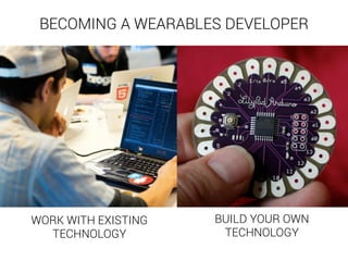 BECOMING A WEARABLES DEVELOPER 
WORK WITH EXISTING 
TECHNOLOGY 
BUILD YOUR OWN 
TECHNOLOGY 
 