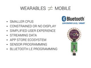 WEARABLES MOBILE 
• SMALLER CPUS 
• CONSTRAINED OR NO DISPLAY 
• SIMPLIFIED USER EXPERIENCE 
• STREAMING DATA 
• APP STORE ECOSYSTEM 
• SENSOR PROGRAMMING 
• BLUETOOTH LE PROGRAMMING 
 