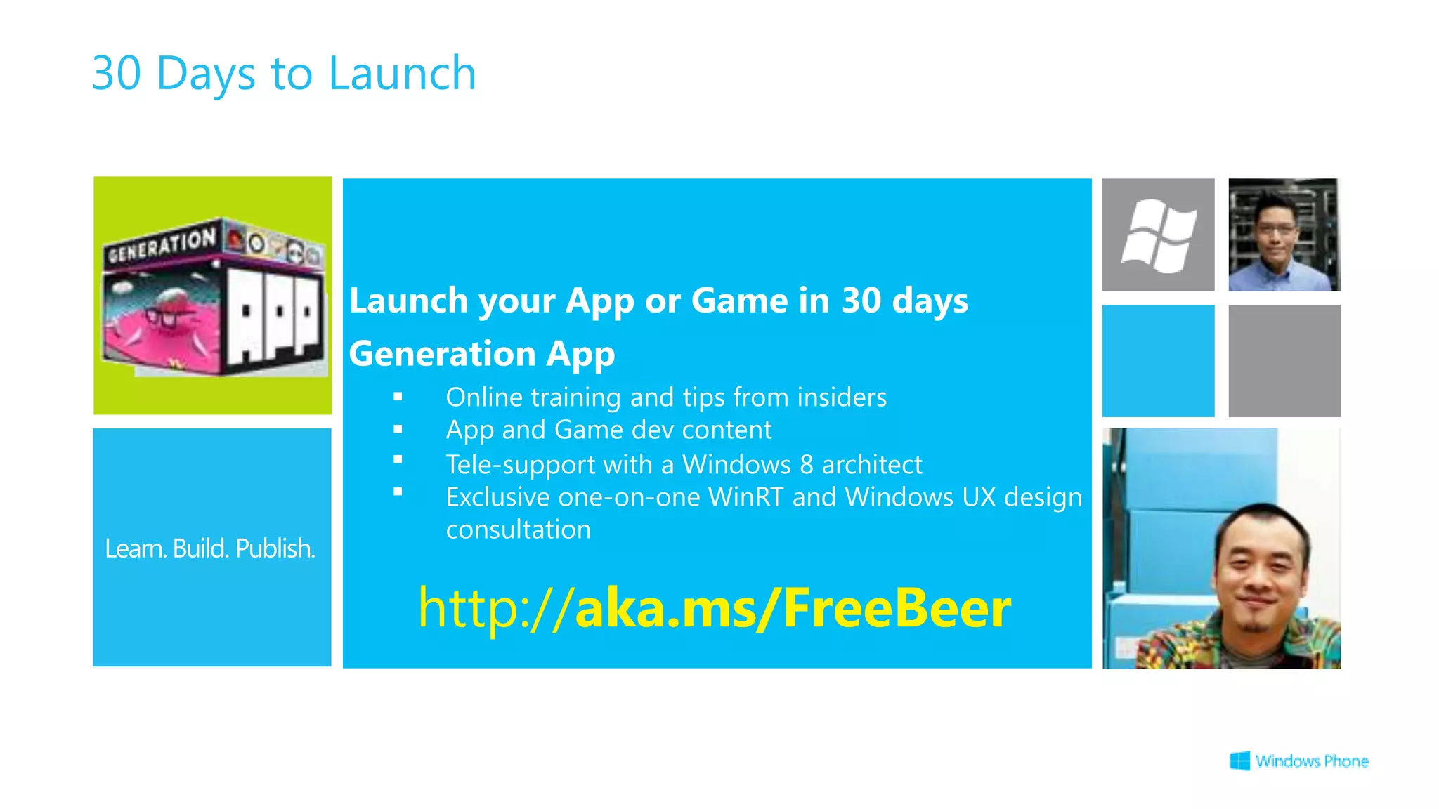 30 Days to Launch



           Launch your App or Game in 30 days
           Generation App
                 Online training and tips from insiders
                 App and Game dev content
                 Tele-support with a Windows 8 architect
                 Exclusive one-on-one WinRT and Windows UX design
                  consultation


                 http://aka.ms/FreeBeer
 