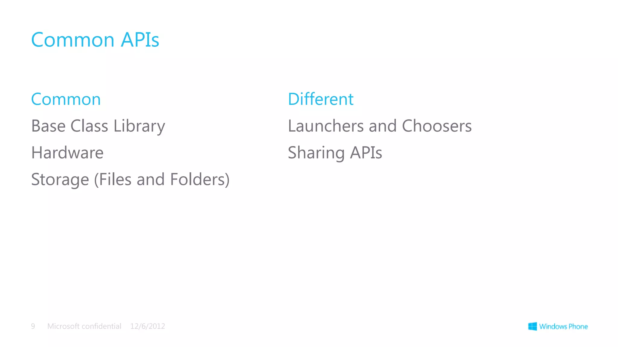 Common APIs

Common                                   Different
Base Class Library                       Launchers and Choosers
Hardware                                 Sharing APIs
Storage (Files and Folders)




9   Microsoft confidential   12/6/2012
 