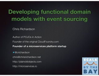 @crichardson
Developing functional domain
models with event sourcing
Chris Richardson
Author of POJOs in Action
Founder of the original CloudFoundry.com
Founder of a microservices platform startup
@crichardson
chris@chrisrichardson.net
http://plainoldobjects.com
http://microservices.io
 