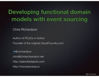 @crichardson
Developing functional domain
models with event sourcing
Chris Richardson
Author of POJOs in Action
Founder of the original CloudFoundry.com
@crichardson
chris@chrisrichardson.net
http://plainoldobjects.com
http://microservices.io
 