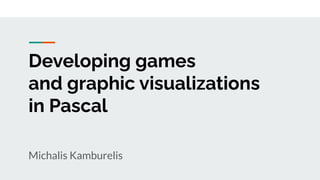 Developing games
and graphic visualizations
in Pascal
Michalis Kamburelis
 