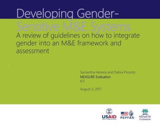 Developing Gender-
Sensitive M&E Systems
A review of guidelines on how to integrate
gender into an M&E framework and
assessment
Samantha Herrera and Debra Prosnitz
MEASURE Evaluation
ICF
August 3, 2017
 