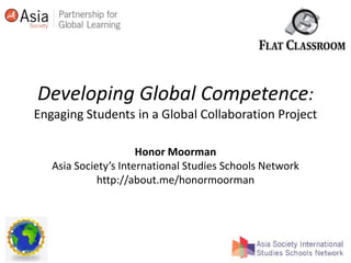 Developing Global Competence:Engaging Students in a Global Collaboration Project Honor Moorman Asia Society’s International Studies Schools Network http://about.me/honormoorman 