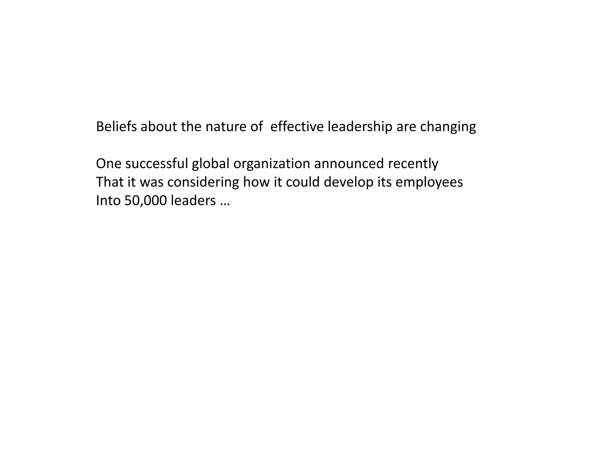 Beliefs about the nature of effective leadership are changing

One successful global organization announced recently
That it was considering how it could develop its employees
Into 50,000 leaders …
 