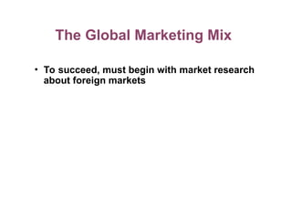 The Global Marketing Mix
• To succeed, must begin with market research
about foreign markets
 